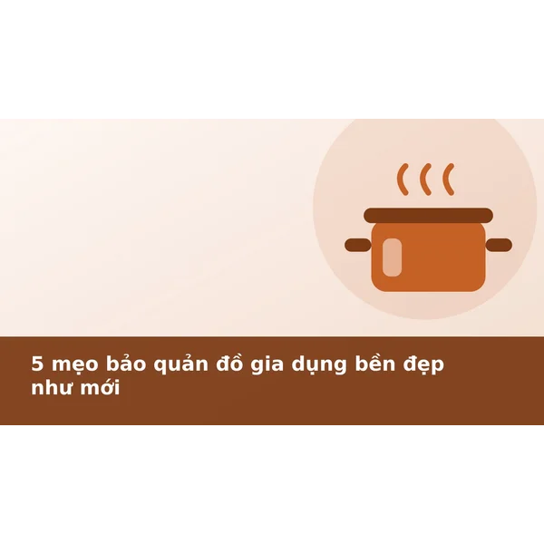5 mẹo bảo quản đồ gia dụng bền đẹp như mới