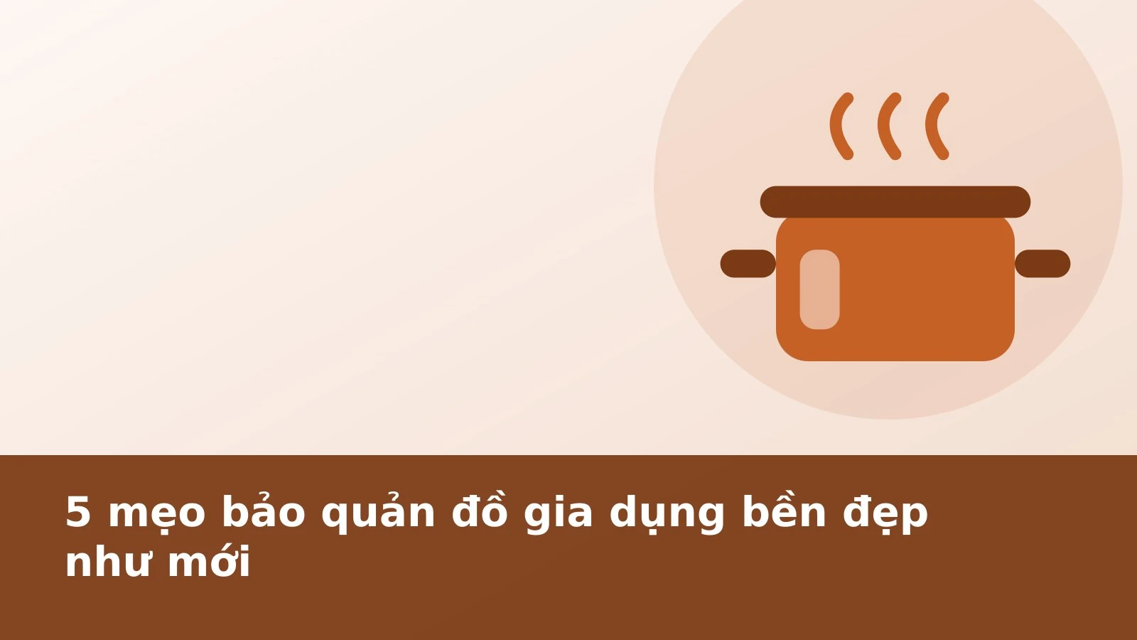 5 mẹo bảo quản đồ gia dụng bền đẹp như mới