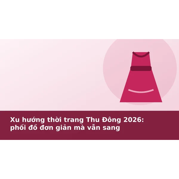 Xu hướng thời trang Thu Đông 2026: phối đồ đơn giản mà vẫn sang