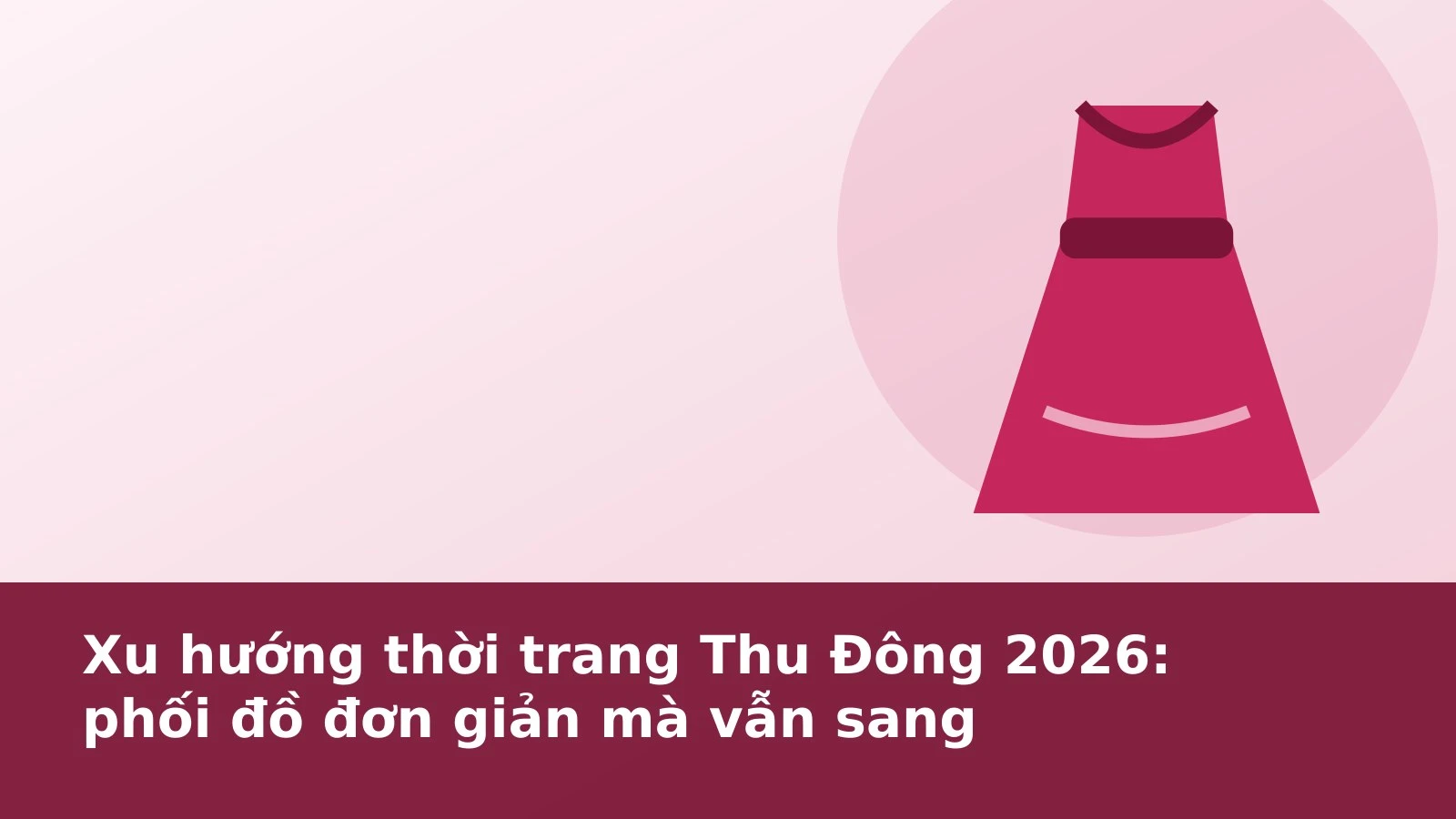 Xu hướng thời trang Thu Đông 2026: phối đồ đơn giản mà vẫn sang